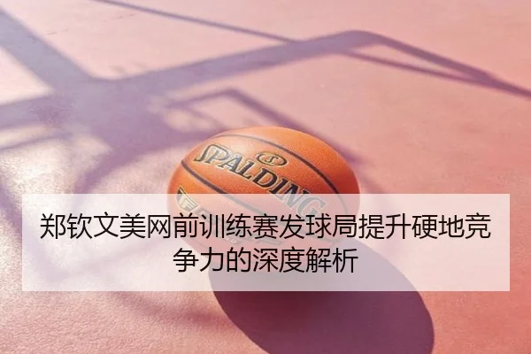 郑钦文美网前训练赛发球局提升硬地竞争力的深度解析