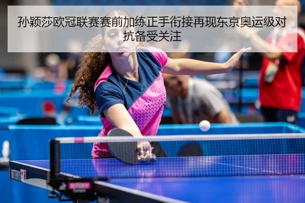 孙颖莎欧冠联赛赛前加练正手衔接再现东京奥运级对抗备受关注